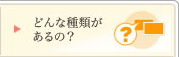 どんな種類があるの?